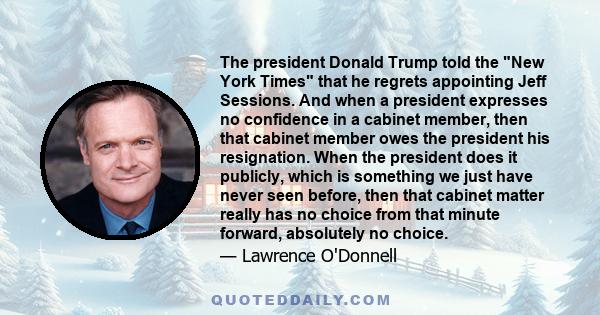 The president Donald Trump told the New York Times that he regrets appointing Jeff Sessions. And when a president expresses no confidence in a cabinet member, then that cabinet member owes the president his resignation. 