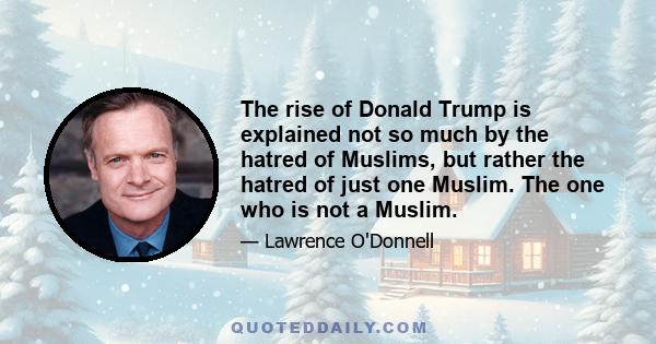 The rise of Donald Trump is explained not so much by the hatred of Muslims, but rather the hatred of just one Muslim. The one who is not a Muslim.