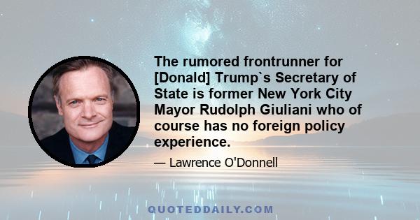 The rumored frontrunner for [Donald] Trump`s Secretary of State is former New York City Mayor Rudolph Giuliani who of course has no foreign policy experience.