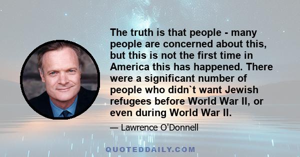 The truth is that people - many people are concerned about this, but this is not the first time in America this has happened. There were a significant number of people who didn`t want Jewish refugees before World War