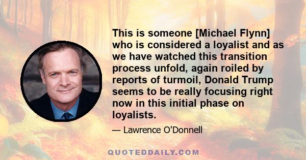 This is someone [Michael Flynn] who is considered a loyalist and as we have watched this transition process unfold, again roiled by reports of turmoil, Donald Trump seems to be really focusing right now in this initial