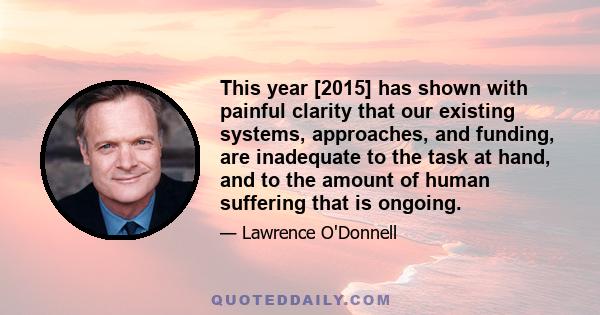 This year [2015] has shown with painful clarity that our existing systems, approaches, and funding, are inadequate to the task at hand, and to the amount of human suffering that is ongoing.