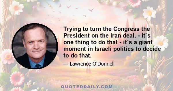 Trying to turn the Congress the President on the Iran deal, - it`s one thing to do that - it`s a giant moment in Israeli politics to decide to do that.