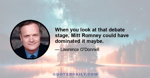 When you look at that debate stage, Mitt Romney could have dominated it maybe.