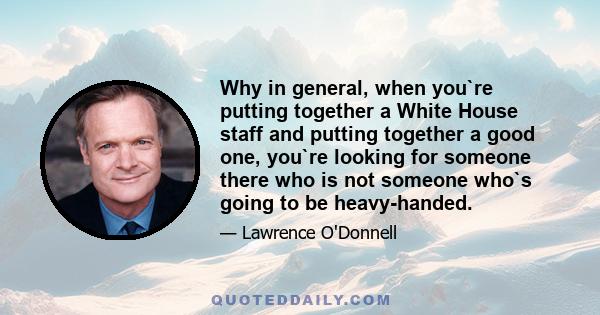 Why in general, when you`re putting together a White House staff and putting together a good one, you`re looking for someone there who is not someone who`s going to be heavy-handed.