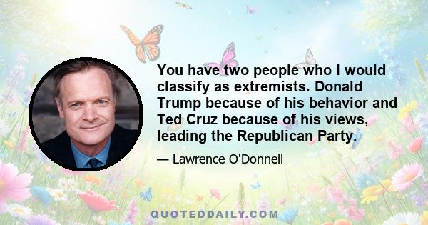 You have two people who I would classify as extremists. Donald Trump because of his behavior and Ted Cruz because of his views, leading the Republican Party.