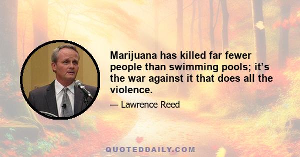 Marijuana has killed far fewer people than swimming pools; it’s the war against it that does all the violence.