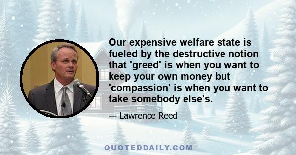 Our expensive welfare state is fueled by the destructive notion that 'greed' is when you want to keep your own money but 'compassion' is when you want to take somebody else's.