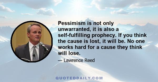 Pessimism is not only unwarranted, it is also a self-fulfilling prophecy. If you think the cause is lost, it will be. No one works hard for a cause they think will lose.