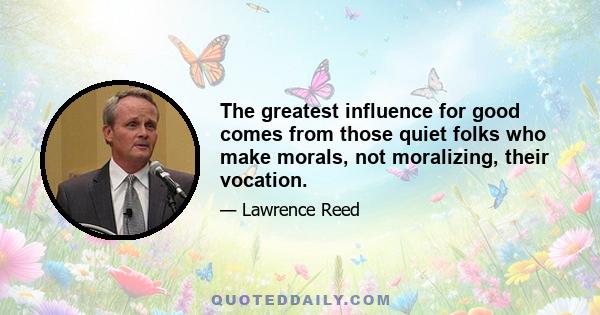 The greatest influence for good comes from those quiet folks who make morals, not moralizing, their vocation.