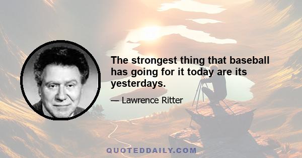 The strongest thing that baseball has going for it today are its yesterdays.