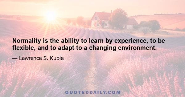 Normality is the ability to learn by experience, to be flexible, and to adapt to a changing environment.