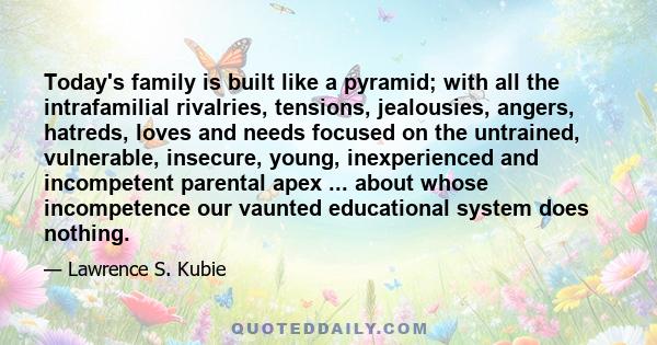 Today's family is built like a pyramid; with all the intrafamilial rivalries, tensions, jealousies, angers, hatreds, loves and needs focused on the untrained, vulnerable, insecure, young, inexperienced and incompetent