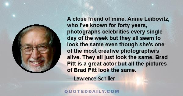 A close friend of mine, Annie Leibovitz, who I've known for forty years, photographs celebrities every single day of the week but they all seem to look the same even though she's one of the most creative photographers