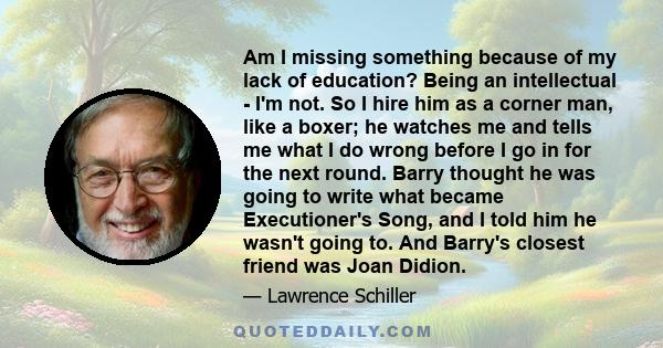 Am I missing something because of my lack of education? Being an intellectual - I'm not. So I hire him as a corner man, like a boxer; he watches me and tells me what I do wrong before I go in for the next round. Barry