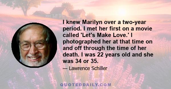 I knew Marilyn over a two-year period. I met her first on a movie called 'Let's Make Love.' I photographed her at that time on and off through the time of her death. I was 22 years old and she was 34 or 35.