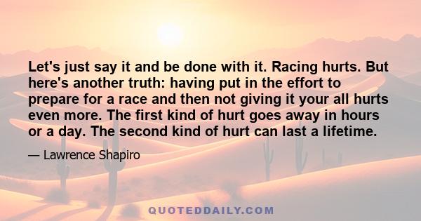 Let's just say it and be done with it. Racing hurts. But here's another truth: having put in the effort to prepare for a race and then not giving it your all hurts even more. The first kind of hurt goes away in hours or 