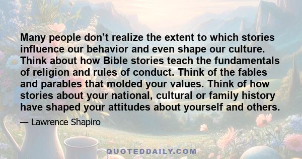 Many people don’t realize the extent to which stories influence our behavior and even shape our culture. Think about how Bible stories teach the fundamentals of religion and rules of conduct. Think of the fables and