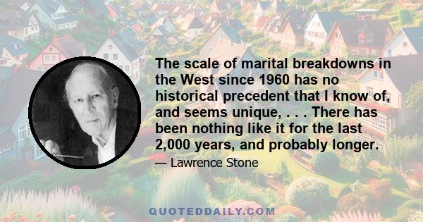 The scale of marital breakdowns in the West since 1960 has no historical precedent that I know of, and seems unique, . . . There has been nothing like it for the last 2,000 years, and probably longer.