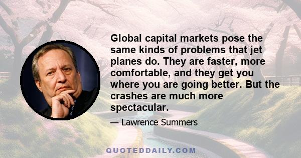 Global capital markets pose the same kinds of problems that jet planes do. They are faster, more comfortable, and they get you where you are going better. But the crashes are much more spectacular.