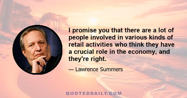 I promise you that there are a lot of people involved in various kinds of retail activities who think they have a crucial role in the economy, and they're right.