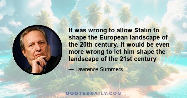 It was wrong to allow Stalin to shape the European landscape of the 20th century. It would be even more wrong to let him shape the landscape of the 21st century