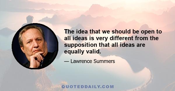 The idea that we should be open to all ideas is very different from the supposition that all ideas are equally valid.