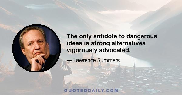 The only antidote to dangerous ideas is strong alternatives vigorously advocated.