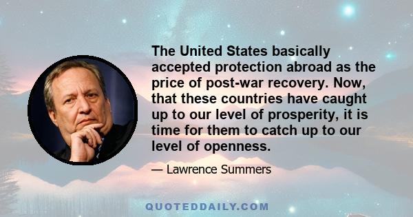 The United States basically accepted protection abroad as the price of post-war recovery. Now, that these countries have caught up to our level of prosperity, it is time for them to catch up to our level of openness.