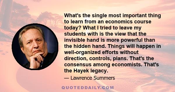 What's the single most important thing to learn from an economics course today? What I tried to leave my students with is the view that the invisible hand is more powerful than the hidden hand. Things will happen in