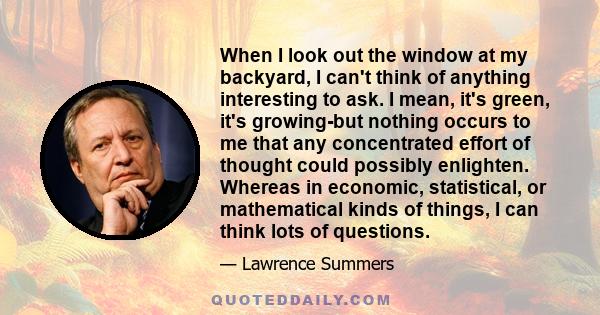 When I look out the window at my backyard, I can't think of anything interesting to ask. I mean, it's green, it's growing-but nothing occurs to me that any concentrated effort of thought could possibly enlighten.