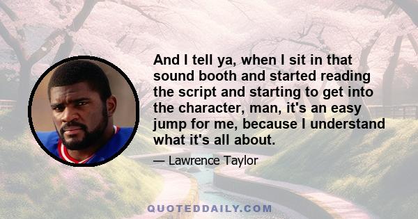 And I tell ya, when I sit in that sound booth and started reading the script and starting to get into the character, man, it's an easy jump for me, because I understand what it's all about.