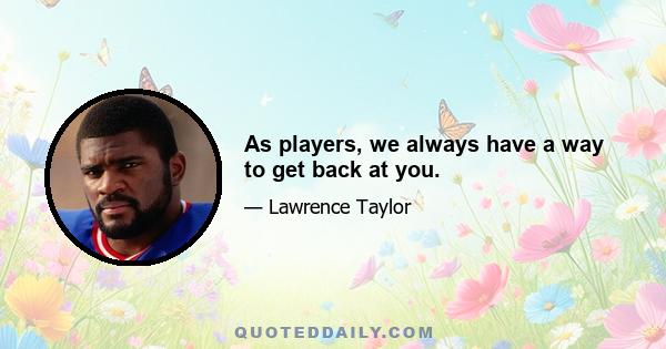 As players, we always have a way to get back at you.