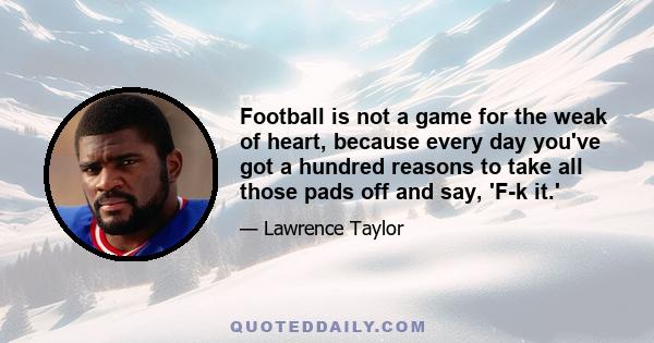 Football is not a game for the weak of heart, because every day you've got a hundred reasons to take all those pads off and say, 'F-k it.'