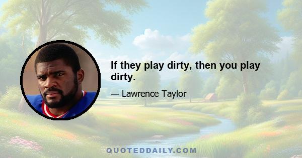 If they play dirty, then you play dirty.