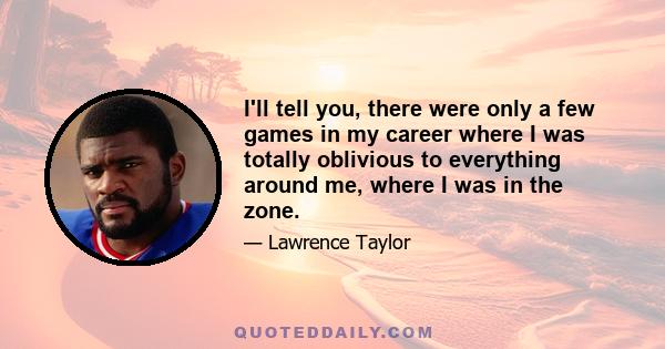 I'll tell you, there were only a few games in my career where I was totally oblivious to everything around me, where I was in the zone.