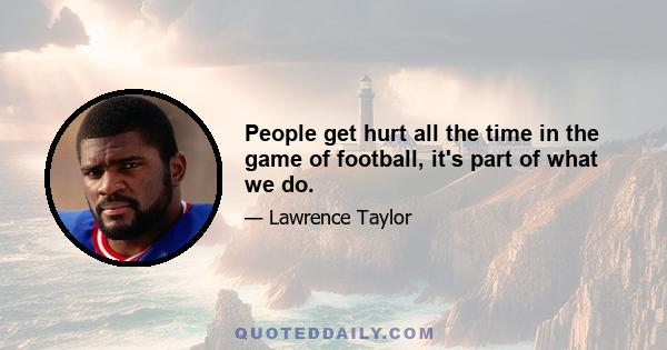 People get hurt all the time in the game of football, it's part of what we do.