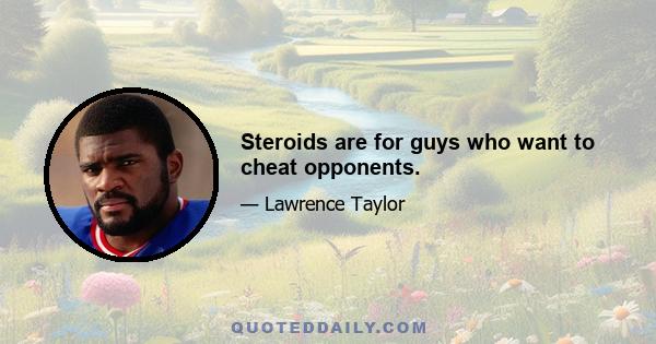 Steroids are for guys who want to cheat opponents.