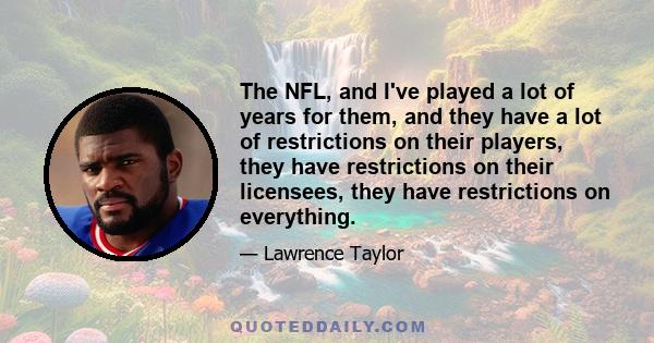 The NFL, and I've played a lot of years for them, and they have a lot of restrictions on their players, they have restrictions on their licensees, they have restrictions on everything.