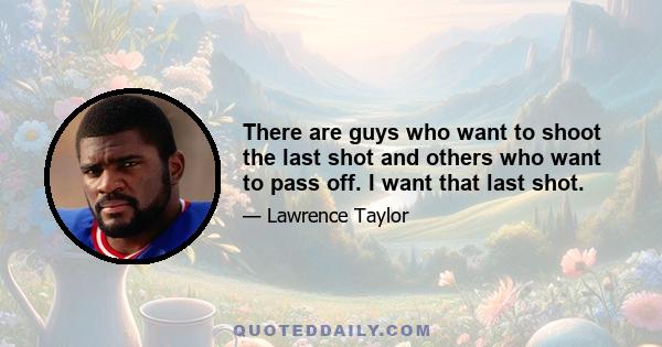 There are guys who want to shoot the last shot and others who want to pass off. I want that last shot.