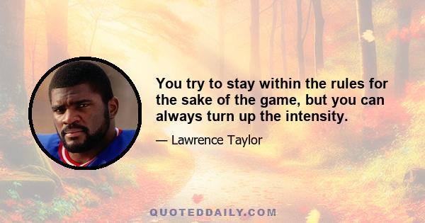 You try to stay within the rules for the sake of the game, but you can always turn up the intensity.