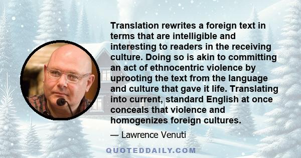 Translation rewrites a foreign text in terms that are intelligible and interesting to readers in the receiving culture. Doing so is akin to committing an act of ethnocentric violence by uprooting the text from the