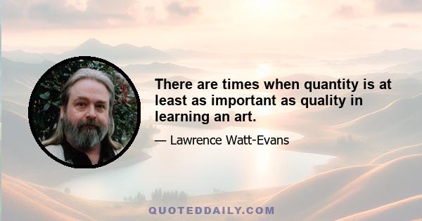 There are times when quantity is at least as important as quality in learning an art.