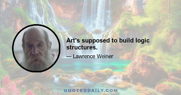 Art's supposed to build logic structures.