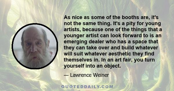 As nice as some of the booths are, it's not the same thing. It's a pity for young artists, because one of the things that a younger artist can look forward to is an emerging dealer who has a space that they can take