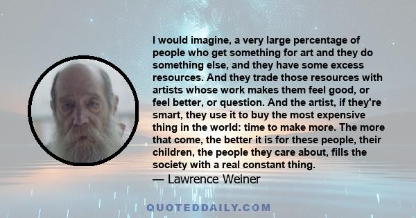 I would imagine, a very large percentage of people who get something for art and they do something else, and they have some excess resources. And they trade those resources with artists whose work makes them feel good,