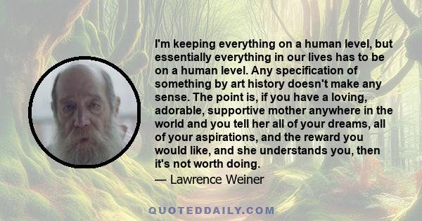 I'm keeping everything on a human level, but essentially everything in our lives has to be on a human level. Any specification of something by art history doesn't make any sense. The point is, if you have a loving,