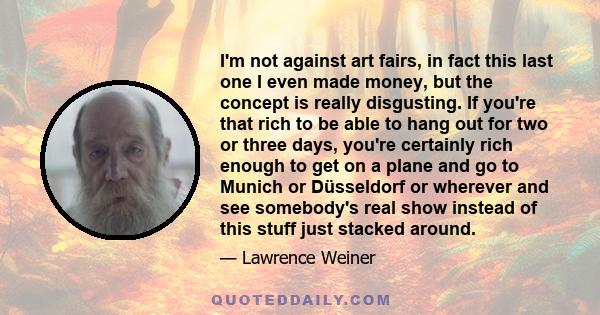 I'm not against art fairs, in fact this last one I even made money, but the concept is really disgusting. If you're that rich to be able to hang out for two or three days, you're certainly rich enough to get on a plane