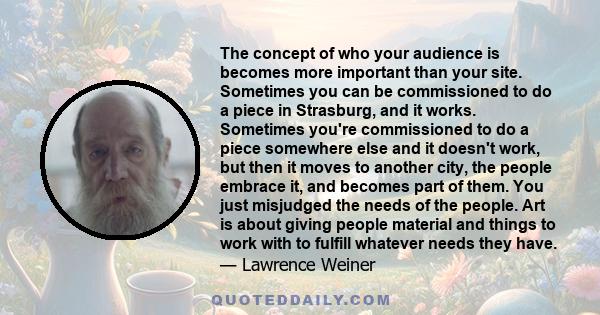 The concept of who your audience is becomes more important than your site. Sometimes you can be commissioned to do a piece in Strasburg, and it works. Sometimes you're commissioned to do a piece somewhere else and it