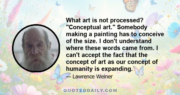 What art is not processed? Conceptual art. Somebody making a painting has to conceive of the size. I don't understand where these words came from. I can't accept the fact that the concept of art as our concept of